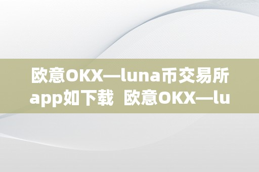 欧意OKX—luna币交易所app如下载  欧意OKX—luna币交易所app如下载及欧意交易平台