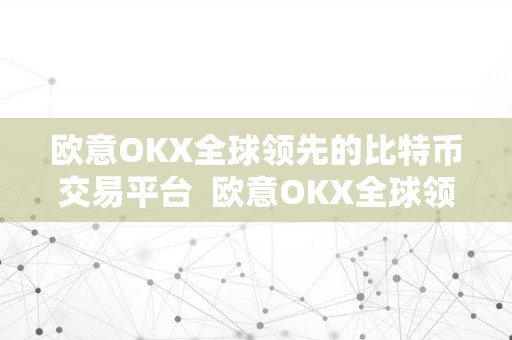 欧意OKX全球领先的比特币交易平台  欧意OKX全球领先的比特币交易平台