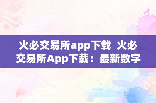 火必交易所app下载  火必交易所App下载：最新数字货币交易平台，快来体验吧！