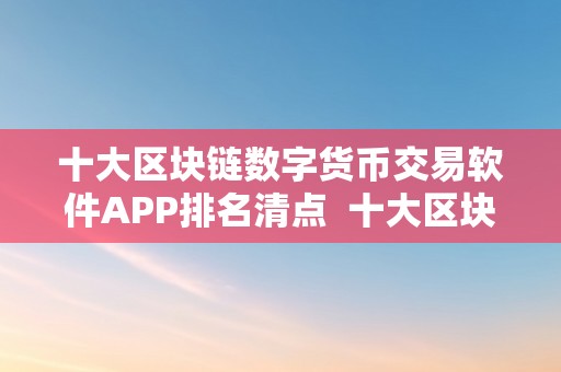 十大区块链数字货币交易软件APP排名清点  十大区块链数字货币交易软件APP排名清点及区块链数字货币平台