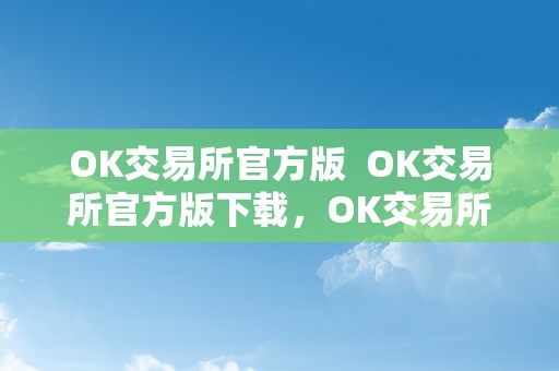 OK交易所官方版  OK交易所官方版下载，OK交易所官方下载，OK交易所APP下载