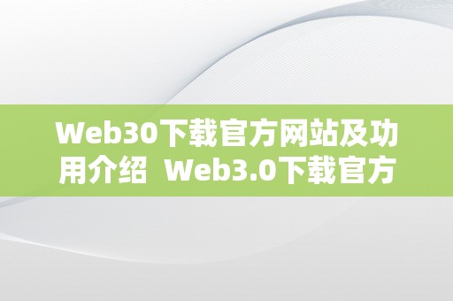 Web30下载官方网站及功用介绍  Web3.0下载官方网站及功用介绍