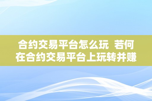 合约交易平台怎么玩  若何在合约交易平台上玩转并赚钱？