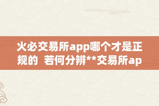 火必交易所app哪个才是正规的  若何分辨**交易所app哪个才是正规的？