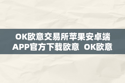 OK欧意交易所苹果安卓端APP官方下载欧意  OK欧意交易所苹果安卓端APP官方下载欧意