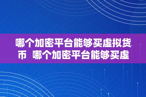 哪个加密平台能够买虚拟货币  哪个加密平台能够买虚拟货币？选择适宜的加密平台停止虚拟货币交易