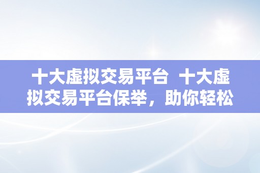 十大虚拟交易平台  十大虚拟交易平台保举，助你轻松玩转数字货币投资！