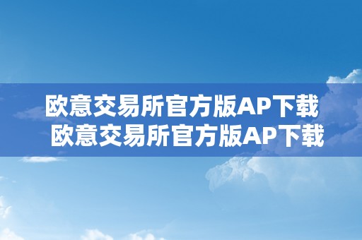 欧意交易所官方版AP下载  欧意交易所官方版AP下载及欧意交易平台