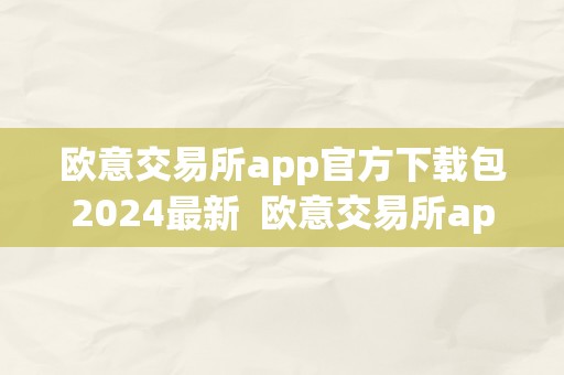 欧意交易所app官方下载包2024最新  欧意交易所app官方下载包2024最新版——便利、平安、不变的投资利器