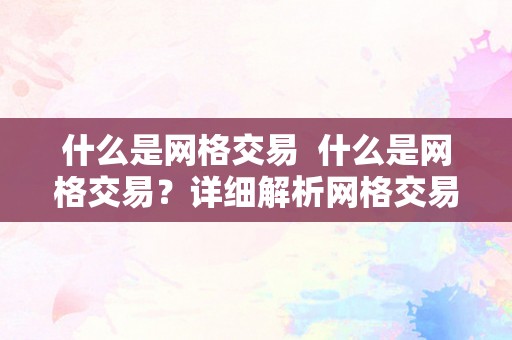 什么是网格交易  什么是网格交易？详细解析网格交易的原理、优缺点和应用