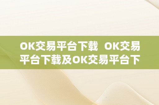 OK交易平台下载  OK交易平台下载及OK交易平台下载app，一站式数字资产交易平台，平安便利，随时随地停止交易