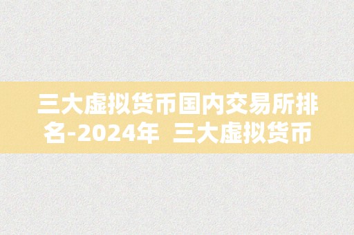 三大虚拟货币国内交易所排名-2024年  三大虚拟货币国内交易所排名-2024年