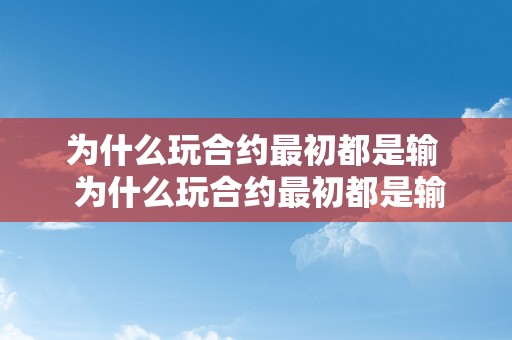 为什么玩合约最初都是输  为什么玩合约最初都是输及永续合约怎么稳赢