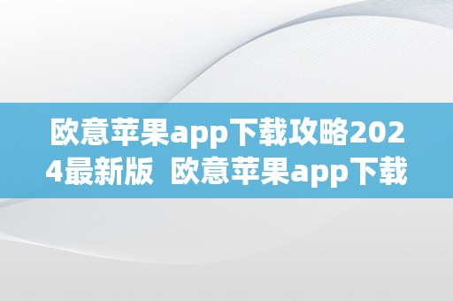 欧意苹果app下载攻略2024最新版  欧意苹果app下载攻略2024最新版及欧意ios