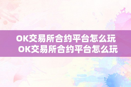 OK交易所合约平台怎么玩  OK交易所合约平台怎么玩及OK交易所的合约怎么玩？