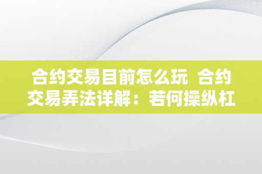 合约交易目前怎么玩  合约交易弄法详解：若何操纵杠杆、套利和风险办理停止投资