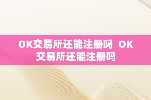 OK交易所还能注册吗  OK交易所还能注册吗