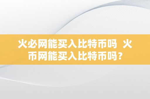 火必网能买入比特币吗  火币网能买入比特币吗？