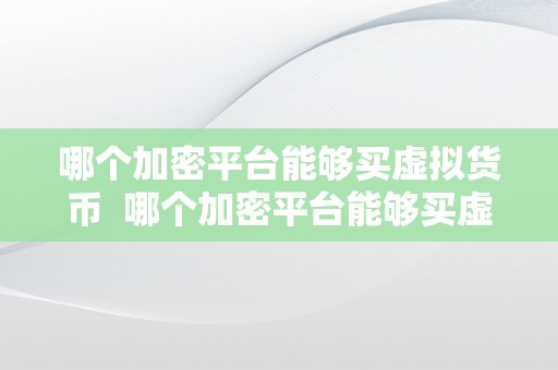 哪个加密平台能够买虚拟货币  哪个加密平台能够买虚拟货币？选择适宜的交易平台停止数字货币交易