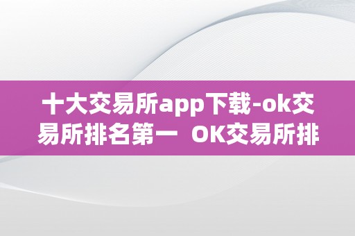 十大交易所app下载-ok交易所排名第一  OK交易所排名第一，OK交易所排名第几？十大交易所app下载