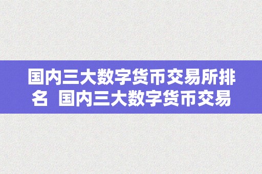 国内三大数字货币交易所排名  国内三大数字货币交易所排名及比力阐发