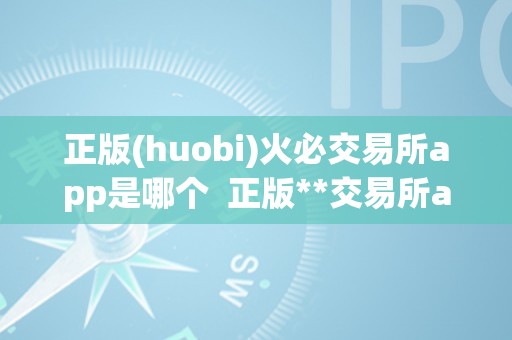 正版(huobi)火必交易所app是哪个  正版**交易所app事实是哪一个？