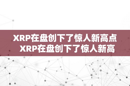 XRP在盘创下了惊人新高点  XRP在盘创下了惊人新高点