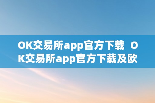 OK交易所app官方下载  OK交易所app官方下载及欧意交易所app官方下载：平安可靠的数字货币交易平台