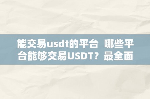 能交易usdt的平台  哪些平台能够交易USDT？最全面的USDT交易平台保举