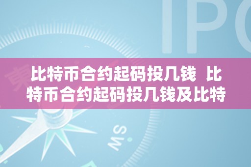 比特币合约起码投几钱  比特币合约起码投几钱及比特币合约起码投几钱适宜