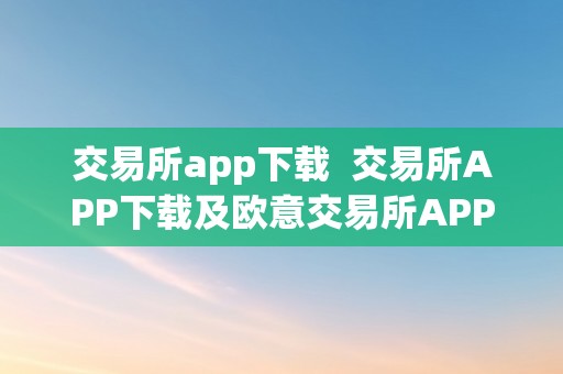 交易所app下载  交易所APP下载及欧意交易所APP官方下载指南