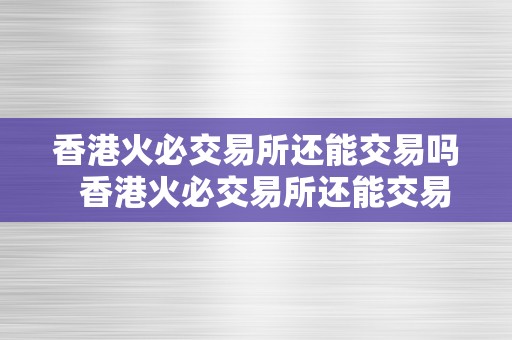 香港火必交易所还能交易吗  香港火必交易所还能交易吗？