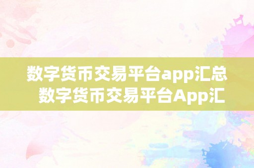 数字货币交易平台app汇总  数字货币交易平台App汇总：比特币、以太坊、瑞波等支流数字货币全面评测