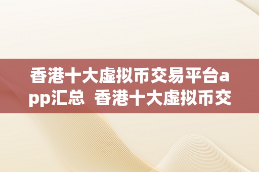 香港十大虚拟币交易平台app汇总  香港十大虚拟币交易平台app汇总：数字货币交易平台选择指南