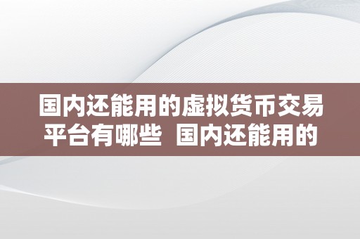 国内还能用的虚拟货币交易平台有哪些  国内还能用的虚拟货币交易平台有哪些