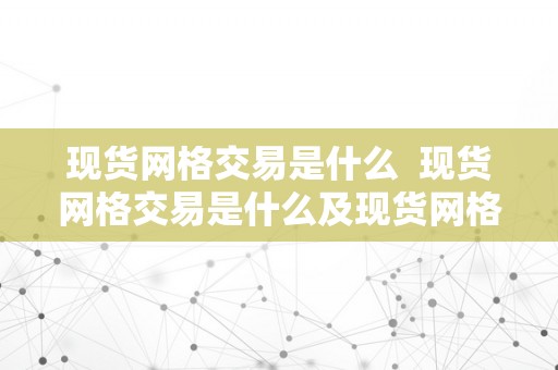 现货网格交易是什么  现货网格交易是什么及现货网格交易是什么意思