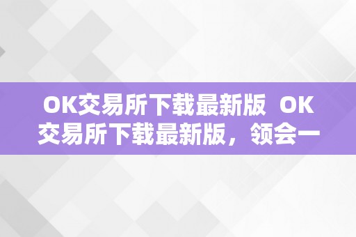 OK交易所下载最新版  OK交易所下载最新版，领会一下OK交易所最新版本的功用和特点