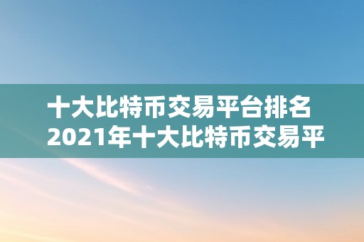 十大比特币交易平台排名  2021年十大比特币交易平台排名及评价