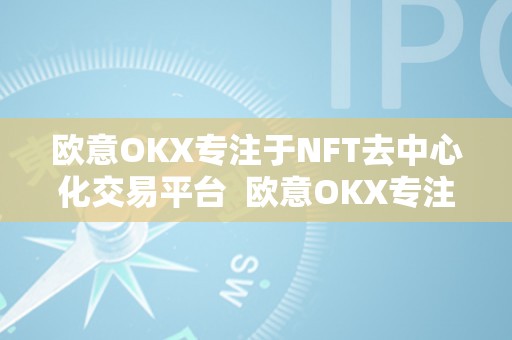 欧意OKX专注于NFT去中心化交易平台  欧意OKX专注于NFT去中心化交易平台及欧意ok官网