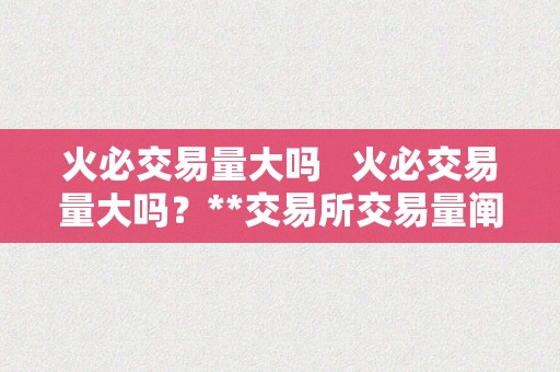 火必交易量大吗   火必交易量大吗？**交易所交易量阐发及原因解析 