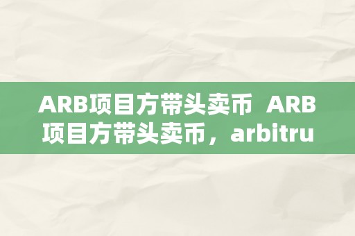 ARB项目方带头卖币  ARB项目方带头卖币，arbitrum项目代币遭遇抛售潮