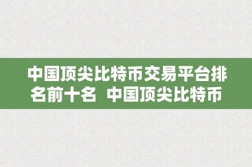 中国顶尖比特币交易平台排名前十名  中国顶尖比特币交易平台排名前十名