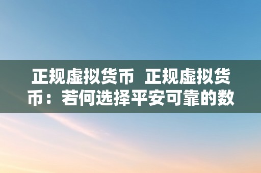 正规虚拟货币  正规虚拟货币：若何选择平安可靠的数字资产投资渠道