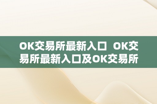 OK交易所最新入口  OK交易所最新入口及OK交易所官方**详细介绍