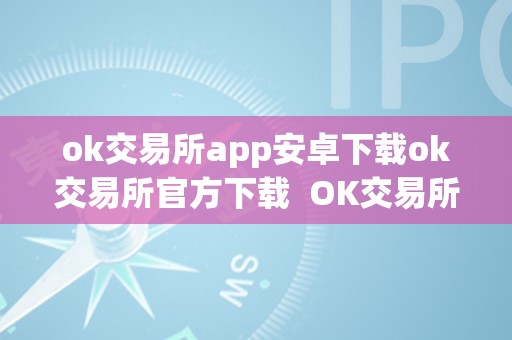 ok交易所app安卓下载ok交易所官方下载  OK交易所APP安卓下载：OK交易所官方下载及OK交易所APP官网下载详解