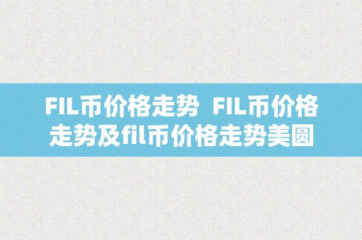 FIL币价格走势  FIL币价格走势及fil币价格走势美圆