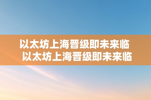 以太坊上海晋级即未来临  以太坊上海晋级即未来临 你能掌握新的投资机遇吗?