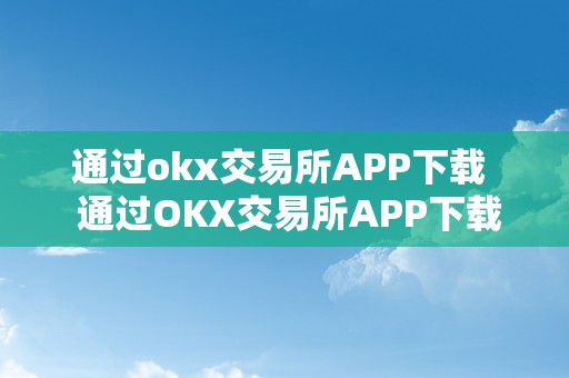 通过okx交易所APP下载  通过OKX交易所APP下载及OK交易所下载链接，轻松开启数字货币交易之旅