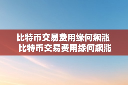 比特币交易费用缘何飙涨  比特币交易费用缘何飙涨