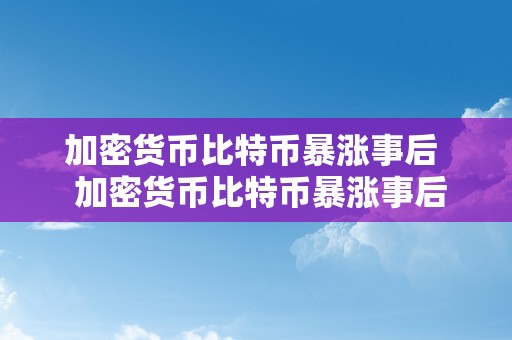 加密货币比特币暴涨事后  加密货币比特币暴涨事后，将来会怎么样？